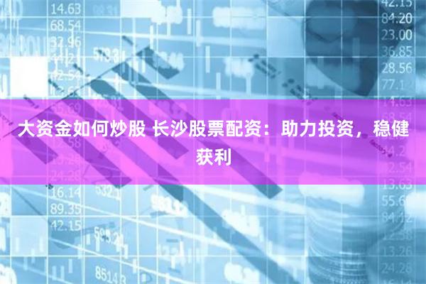 大资金如何炒股 长沙股票配资：助力投资，稳健获利