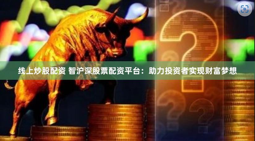 线上炒股配资 智沪深股票配资平台：助力投资者实现财富梦想