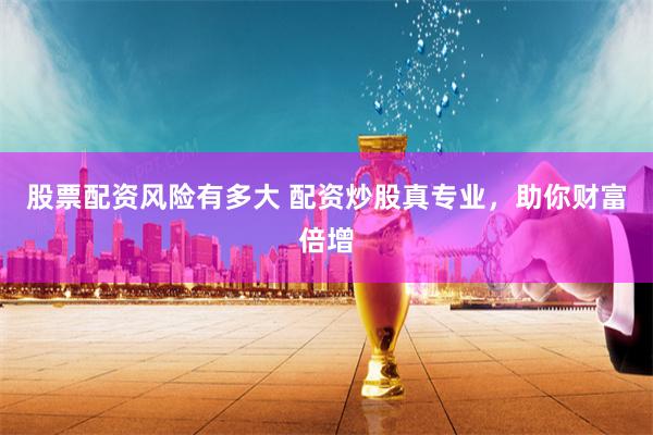 股票配资风险有多大 配资炒股真专业，助你财富倍增