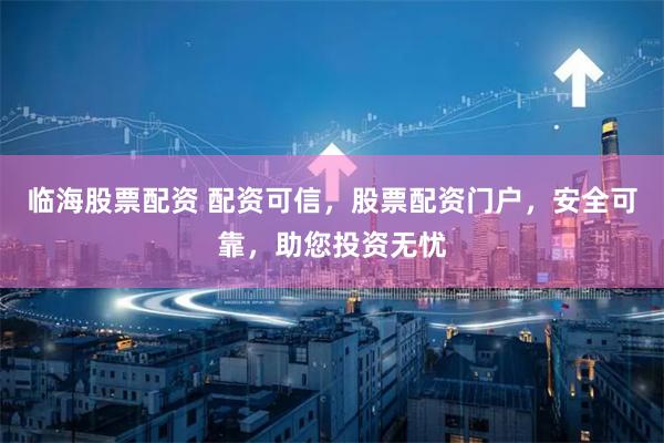 临海股票配资 配资可信，股票配资门户，安全可靠，助您投资无忧