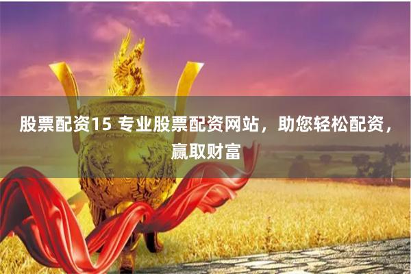 股票配资15 专业股票配资网站，助您轻松配资，赢取财富