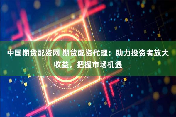 中国期货配资网 期货配资代理：助力投资者放大收益，把握市场机遇