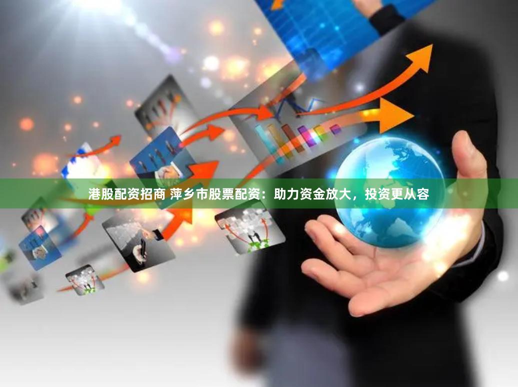 港股配资招商 萍乡市股票配资：助力资金放大，投资更从容