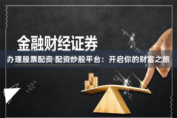 办理股票配资 配资炒股平台：开启你的财富之旅