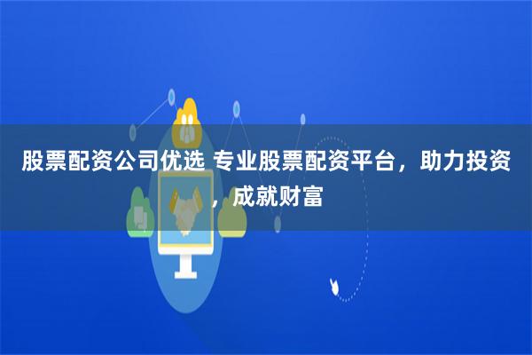 股票配资公司优选 专业股票配资平台，助力投资，成就财富