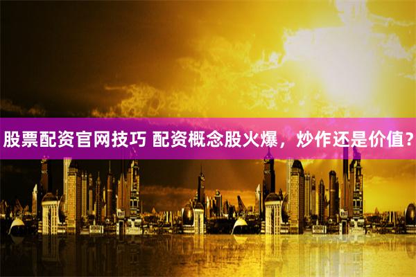 股票配资官网技巧 配资概念股火爆，炒作还是价值？
