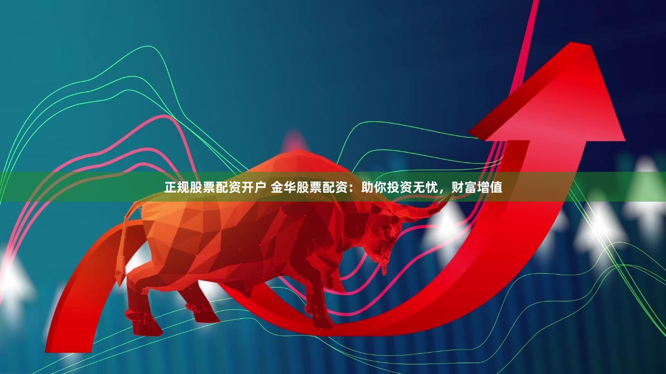 正规股票配资开户 金华股票配资：助你投资无忧，财富增值