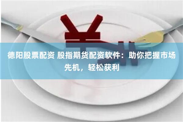 德阳股票配资 股指期货配资软件：助你把握市场先机，轻松获利