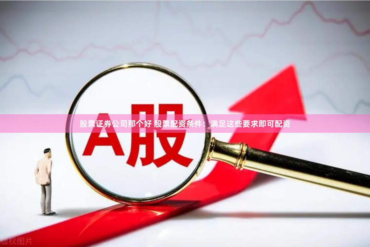 股票证券公司那个好 股票配资条件：满足这些要求即可配资