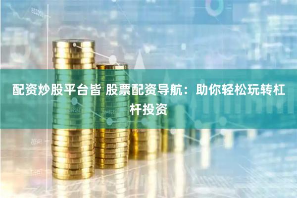 配资炒股平台皆 股票配资导航：助你轻松玩转杠杆投资