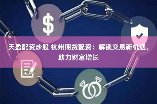 天盈配资炒股 杭州期货配资：解锁交易新机遇，助力财富增长