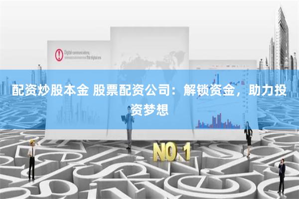 配资炒股本金 股票配资公司：解锁资金，助力投资梦想