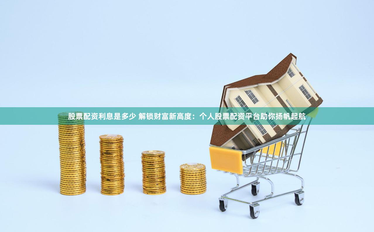 股票配资利息是多少 解锁财富新高度：个人股票配资平台助你扬帆起航