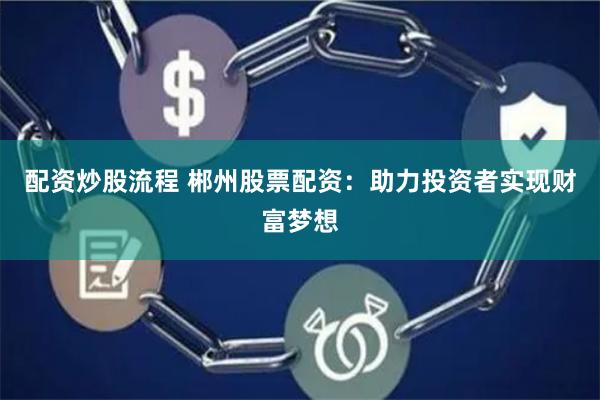 配资炒股流程 郴州股票配资：助力投资者实现财富梦想
