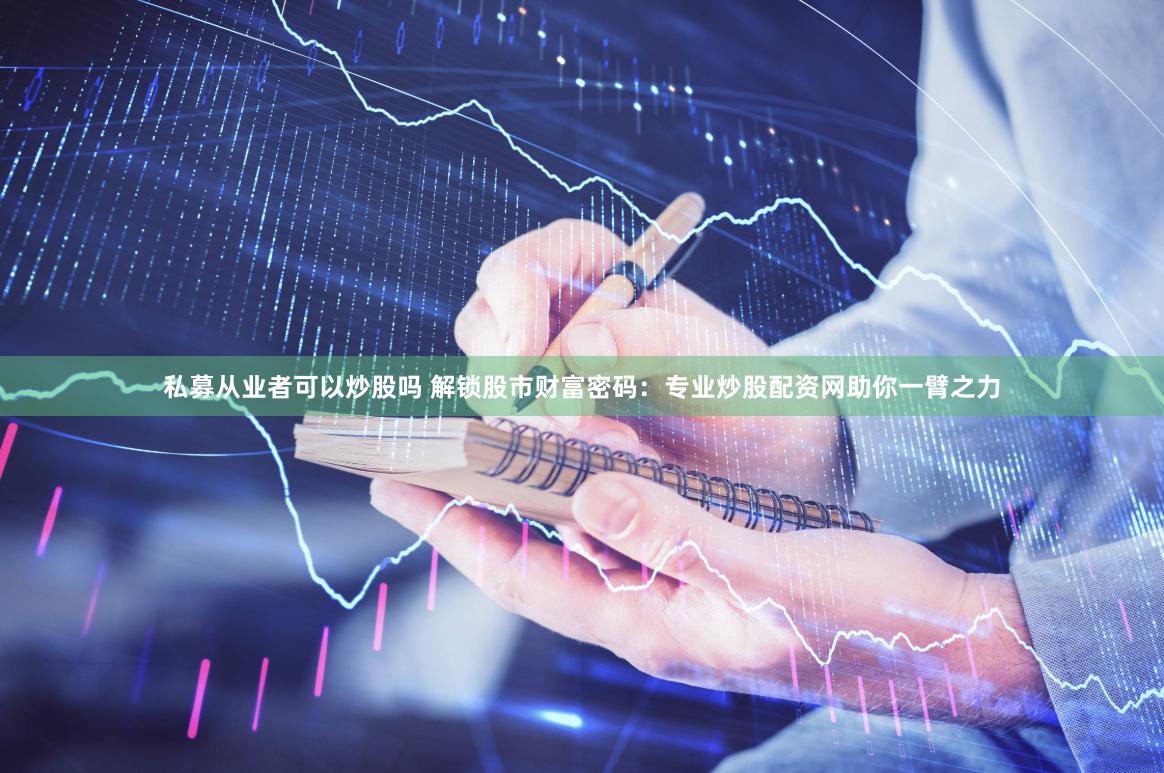 私募从业者可以炒股吗 解锁股市财富密码：专业炒股配资网助你一臂之力