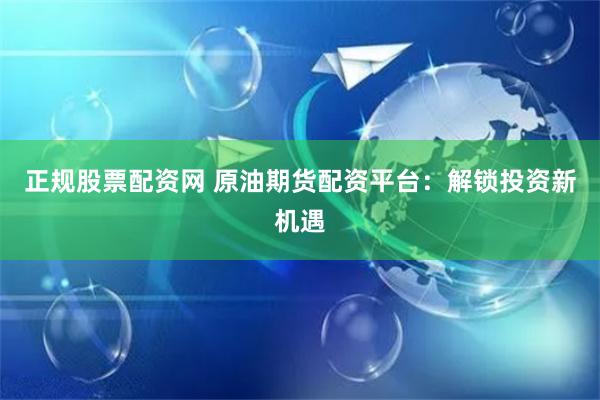 正规股票配资网 原油期货配资平台：解锁投资新机遇