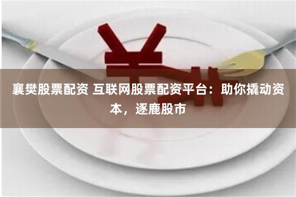 襄樊股票配资 互联网股票配资平台：助你撬动资本，逐鹿股市