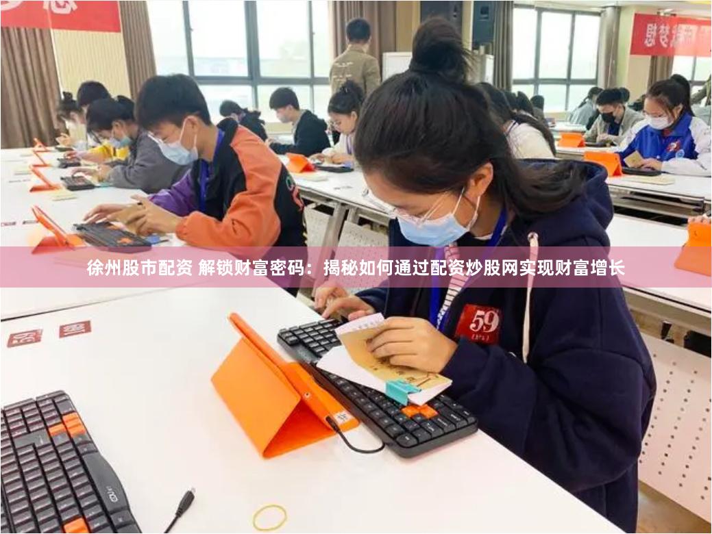 徐州股市配资 解锁财富密码：揭秘如何通过配资炒股网实现财富增长