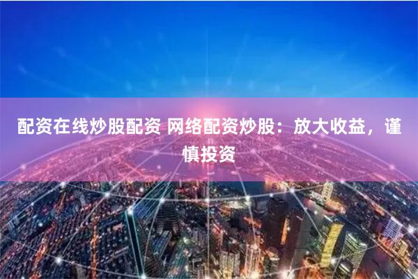 配资在线炒股配资 网络配资炒股：放大收益，谨慎投资