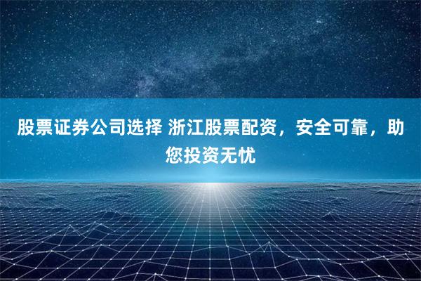 股票证券公司选择 浙江股票配资，安全可靠，助您投资无忧
