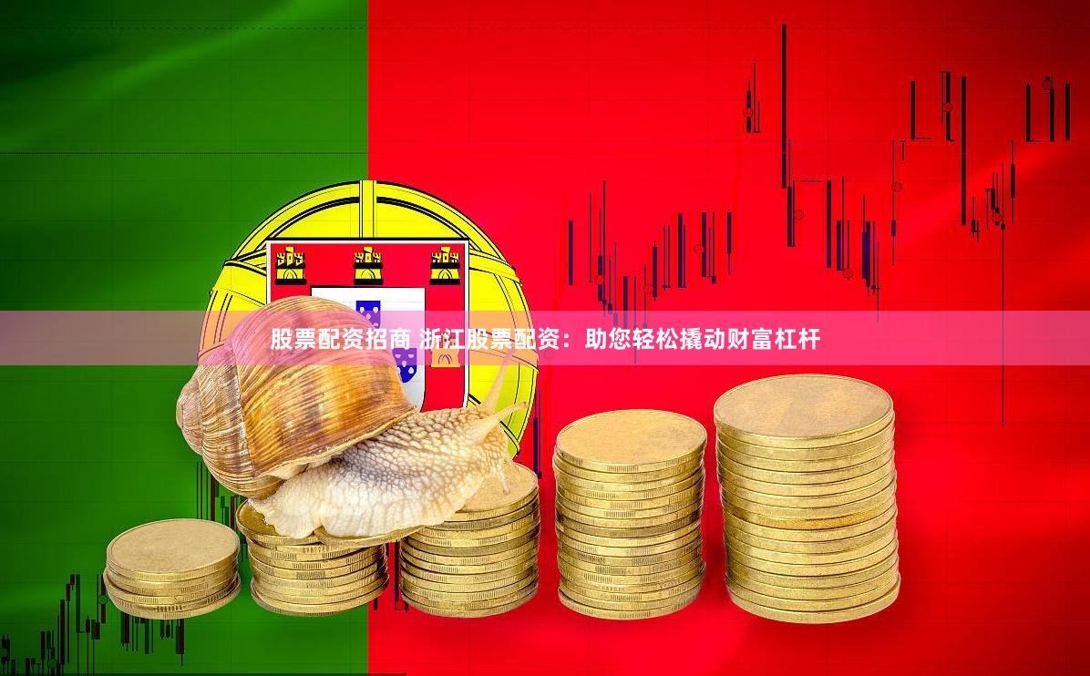 股票配资招商 浙江股票配资：助您轻松撬动财富杠杆