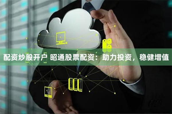 配资炒股开户 昭通股票配资：助力投资，稳健增值