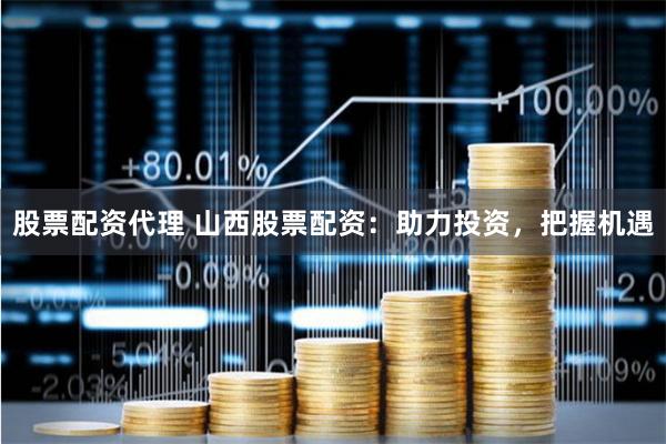 股票配资代理 山西股票配资：助力投资，把握机遇