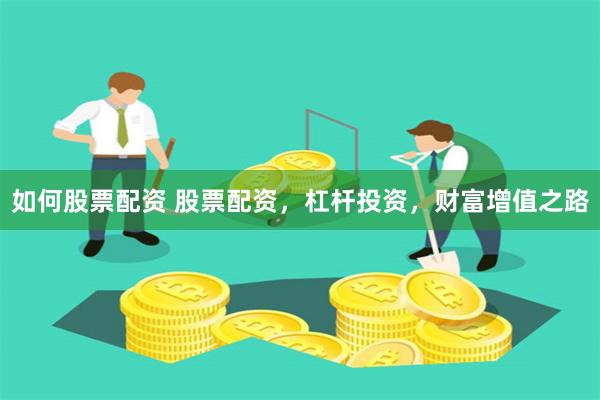 如何股票配资 股票配资，杠杆投资，财富增值之路