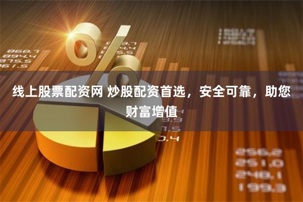 线上股票配资网 炒股配资首选，安全可靠，助您财富增值