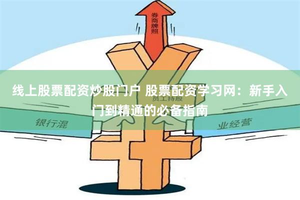 线上股票配资炒股门户 股票配资学习网：新手入门到精通的必备指南