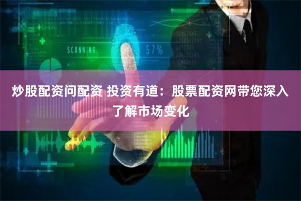炒股配资问配资 投资有道：股票配资网带您深入了解市场变化