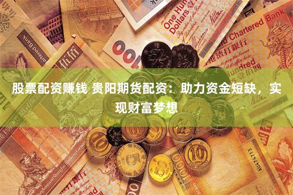 股票配资赚钱 贵阳期货配资：助力资金短缺，实现财富梦想
