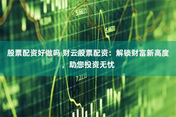 股票配资好做吗 财云股票配资：解锁财富新高度，助您投资无忧