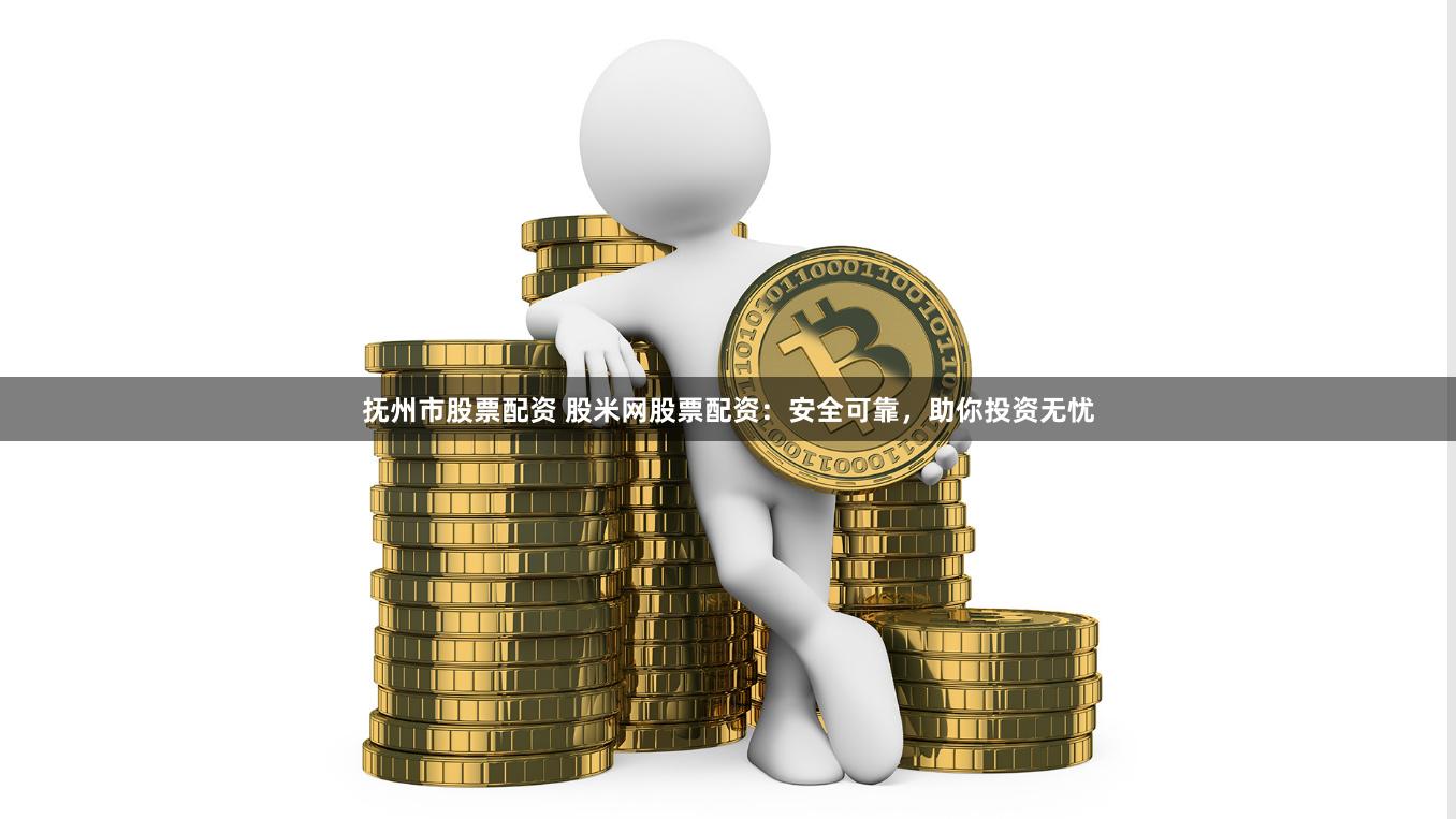 抚州市股票配资 股米网股票配资：安全可靠，助你投资无忧