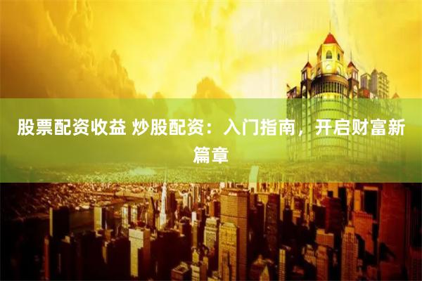 股票配资收益 炒股配资：入门指南，开启财富新篇章