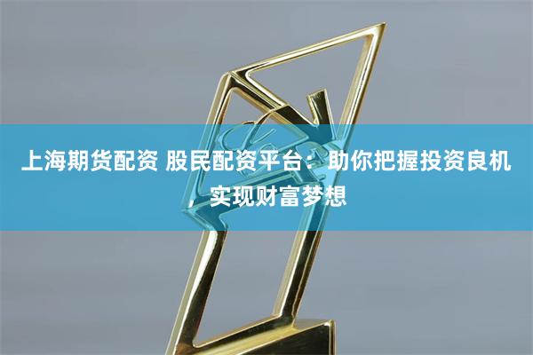 上海期货配资 股民配资平台：助你把握投资良机，实现财富梦想