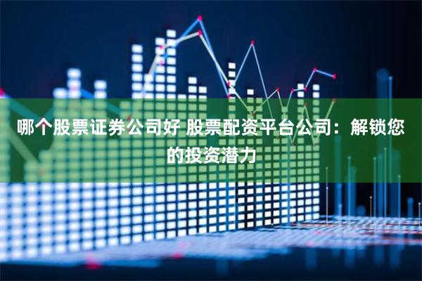 哪个股票证券公司好 股票配资平台公司：解锁您的投资潜力