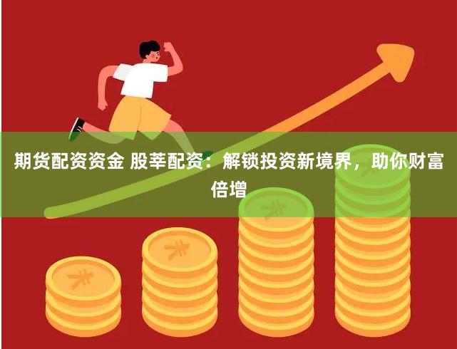 期货配资资金 股莘配资：解锁投资新境界，助你财富倍增