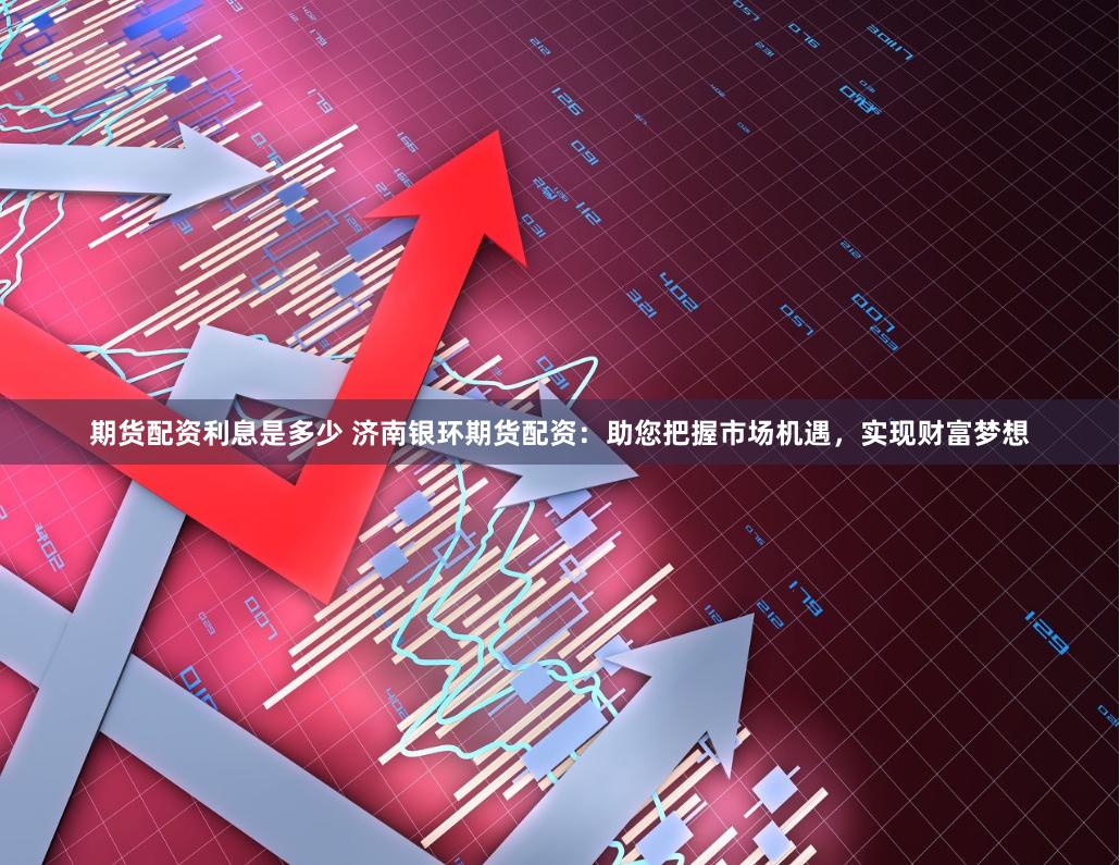期货配资利息是多少 济南银环期货配资：助您把握市场机遇，实现财富梦想