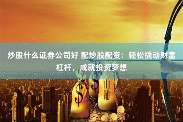 炒股什么证券公司好 配炒股配资：轻松撬动财富杠杆，成就投资梦想