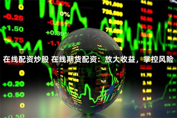 在线配资炒股 在线期货配资：放大收益，掌控风险