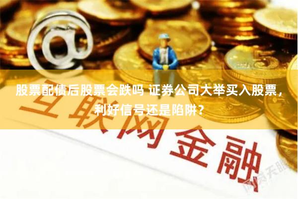 股票配债后股票会跌吗 证券公司大举买入股票，利好信号还是陷阱？