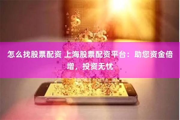 怎么找股票配资 上海股票配资平台：助您资金倍增，投资无忧