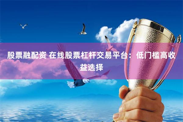 股票融配资 在线股票杠杆交易平台：低门槛高收益选择