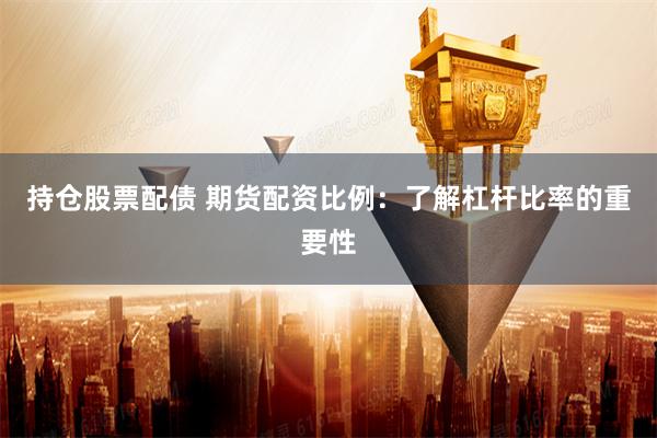 持仓股票配债 期货配资比例：了解杠杆比率的重要性