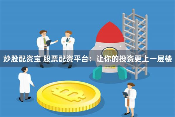 炒股配资宝 股票配资平台：让你的投资更上一层楼
