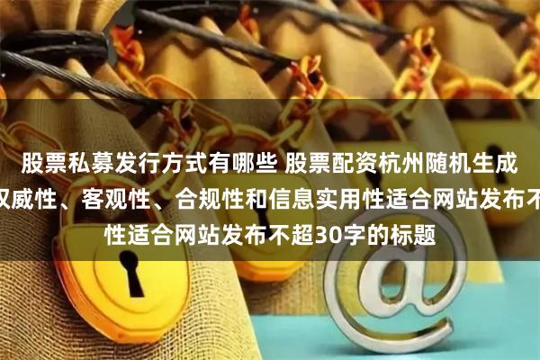 股票私募发行方式有哪些 股票配资杭州随机生成含有中立性、权威性、客观性、合规性和信息实用性适合网站发布不超30字的标题