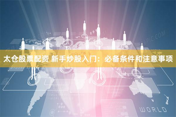 太仓股票配资 新手炒股入门：必备条件和注意事项