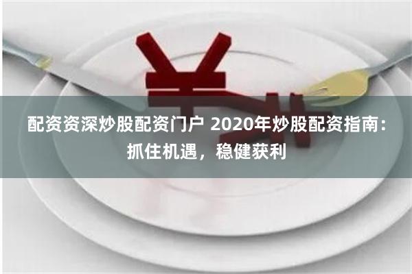 配资资深炒股配资门户 2020年炒股配资指南：抓住机遇，稳健获利