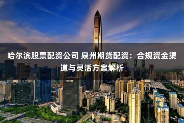 哈尔滨股票配资公司 泉州期货配资：合规资金渠道与灵活方案解析